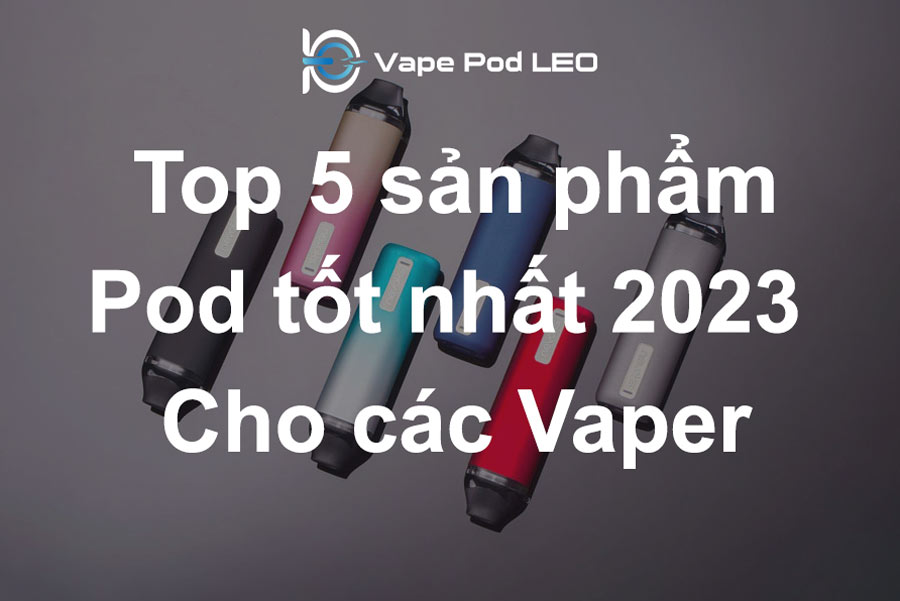 Top 5 Sản Phẩm Pod Tốt Nhất 2023 Dành Cho Các Vaper